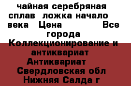 чайная серебряная (сплав) ложка начало 20 века › Цена ­ 50 000 - Все города Коллекционирование и антиквариат » Антиквариат   . Свердловская обл.,Нижняя Салда г.